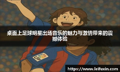 桌面上足球明星出场音乐的魅力与激情带来的震撼体验